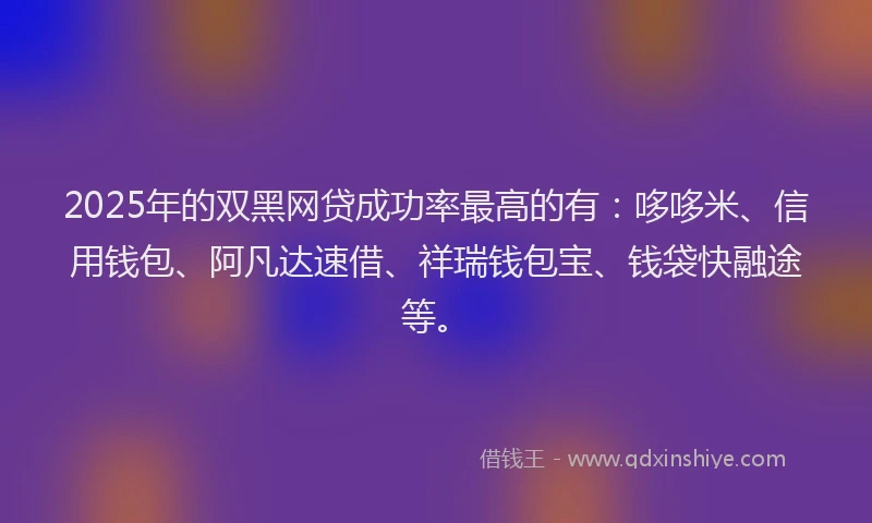 2025年的双黑网贷成功率最高的有：哆哆米、信用钱包、阿凡达速借、祥瑞钱包宝、钱袋快融途等。