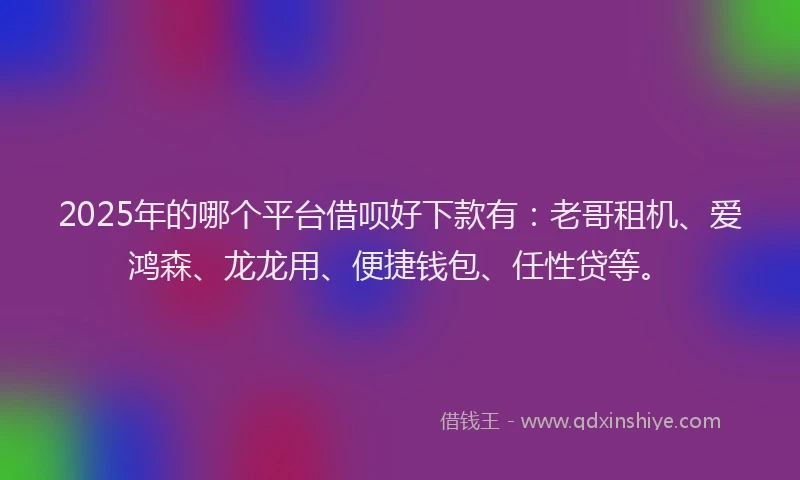 2025年的哪个平台借呗好下款有：老哥租机、爱鸿森、龙龙用、便捷钱包、任性贷等。