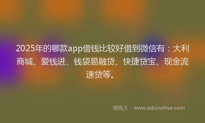 2025年的哪款app借钱比较好借到微信有：大利商城、爱钱进、钱袋易融贷、快捷贷宝、现金流速贷等。