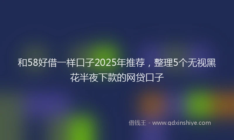 和58好借一样口子2025年推荐，整理5个无视黑花半夜下款的网贷口子