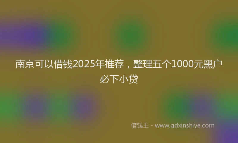 南京可以借钱2025年推荐，整理五个1000元黑户必下小贷