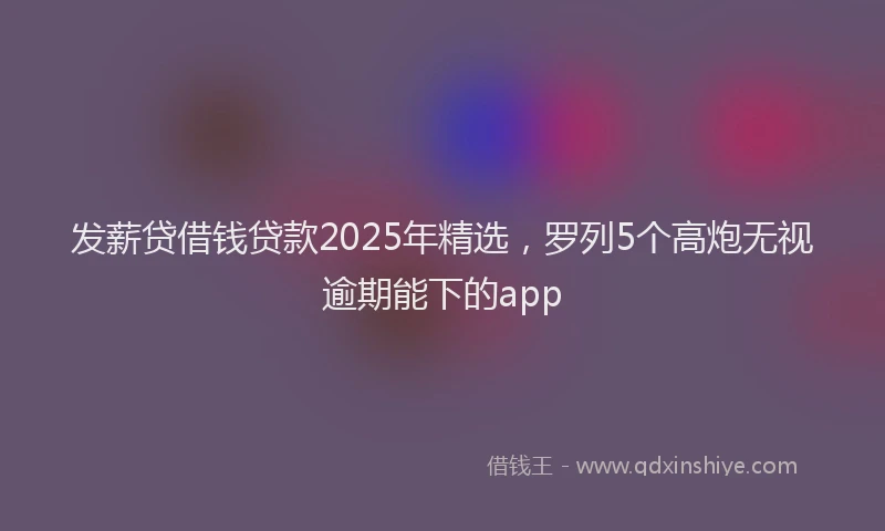 发薪贷借钱贷款2025年精选，罗列5个高炮无视逾期能下的app
