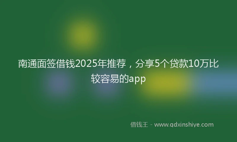 南通面签借钱2025年推荐，分享5个贷款10万比较容易的app