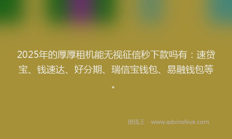 2025年的厚厚租机能无视征信秒下款吗有：速贷宝、钱速达、好分期、瑞信宝钱包、易融钱包等。