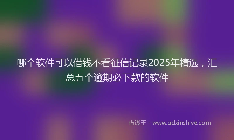 哪个软件可以借钱不看征信记录2025年精选，汇总五个逾期必下款的软件