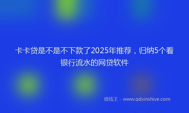 卡卡贷是不是不下款了2025年推荐，归纳5个看银行流水的网贷软件