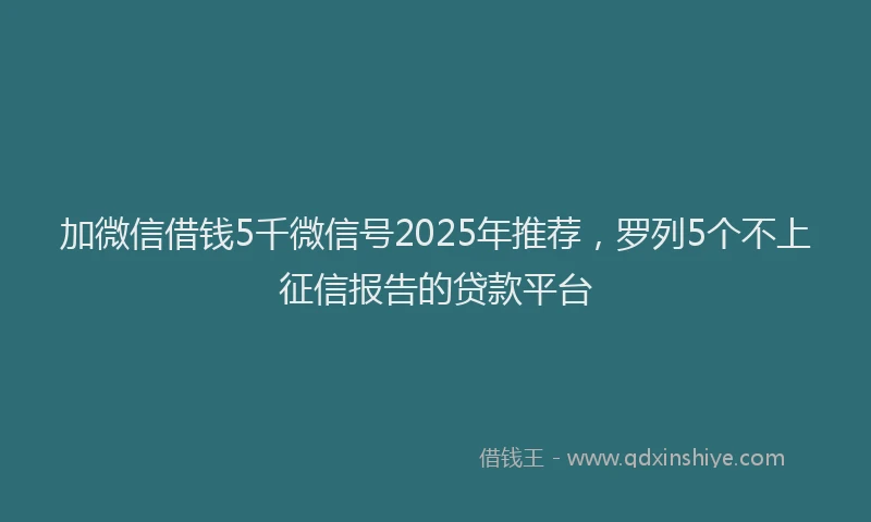 加微信借钱5千微信号2025年推荐，罗列5个不上征信报告的贷款平台