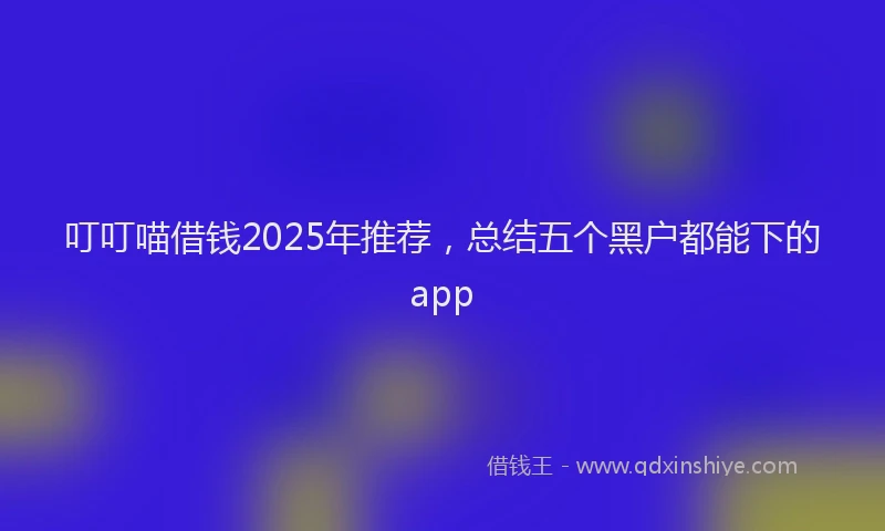 叮叮喵借钱2025年推荐，总结五个黑户都能下的app