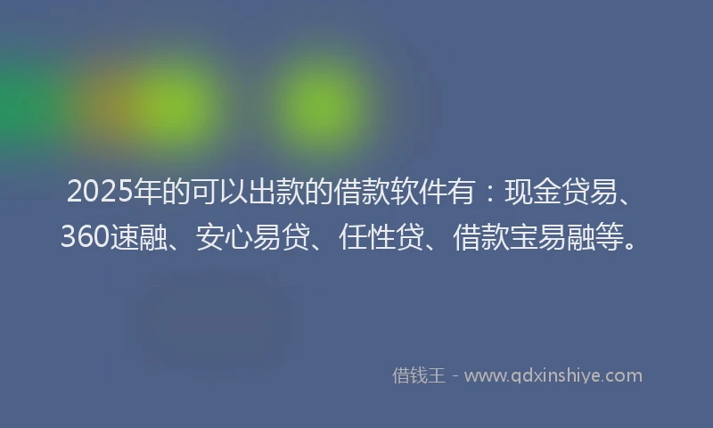2025年的可以出款的借款软件有：现金贷易、360速融、安心易贷、任性贷、借款宝易融等。