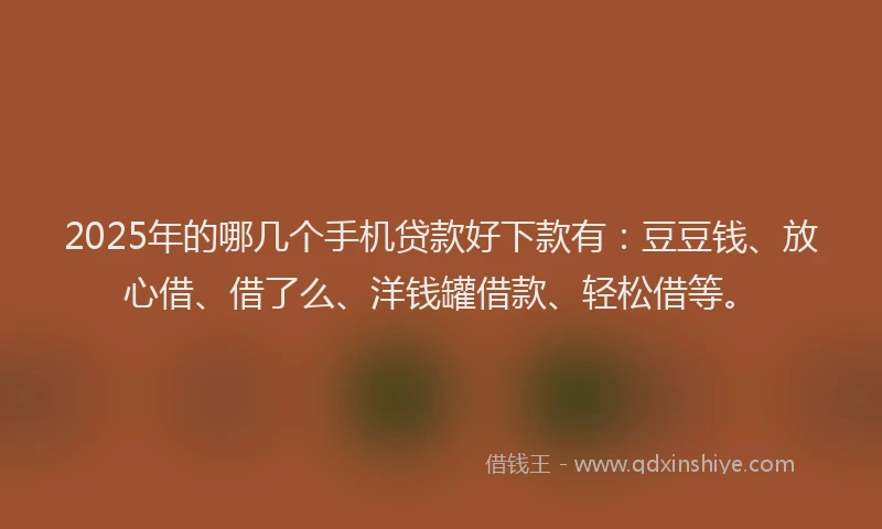2025年的哪几个手机贷款好下款有：豆豆钱、放心借、借了么、洋钱罐借款、轻松借等。