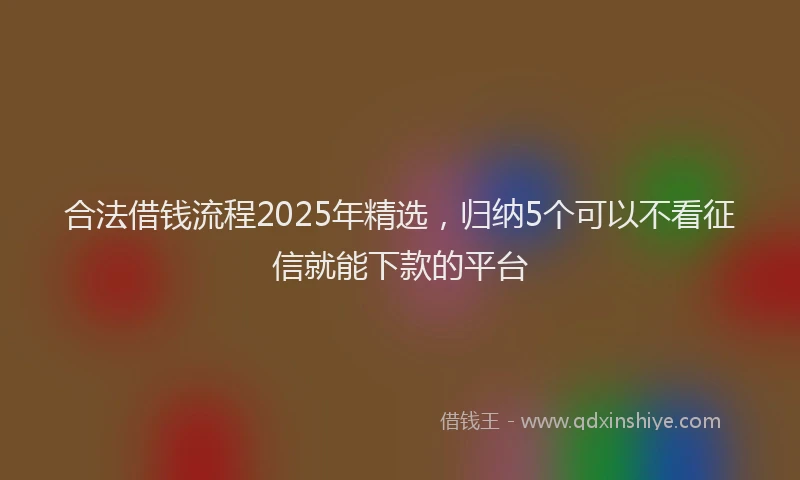 合法借钱流程2025年精选，归纳5个可以不看征信就能下款的平台