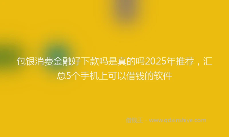 包银消费金融好下款吗是真的吗2025年推荐，汇总5个手机上可以借钱的软件