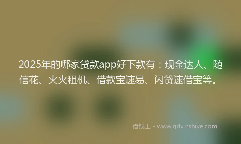 2025年的哪家贷款app好下款有：现金达人、随信花、火火租机、借款宝速易、闪贷速借宝等。