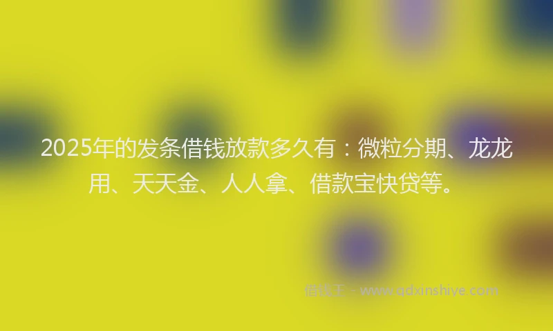 2025年的发条借钱放款多久有：微粒分期、龙龙用、天天金、人人拿、借款宝快贷等。