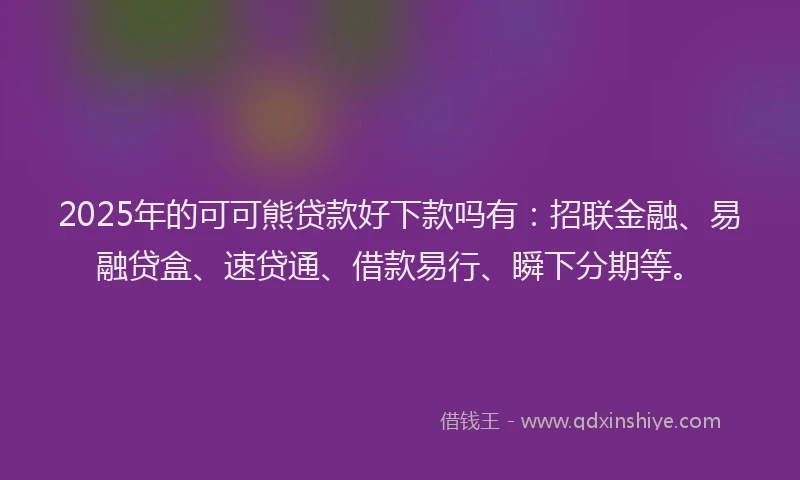 2025年的可可熊贷款好下款吗有：招联金融、易融贷盒、速贷通、借款易行、瞬下分期等。