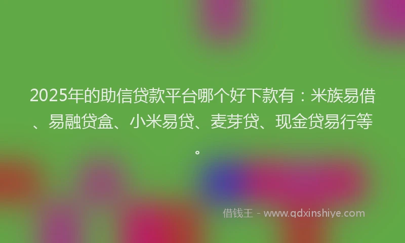 2025年的助信贷款平台哪个好下款有：米族易借、易融贷盒、小米易贷、麦芽贷、现金贷易行等。