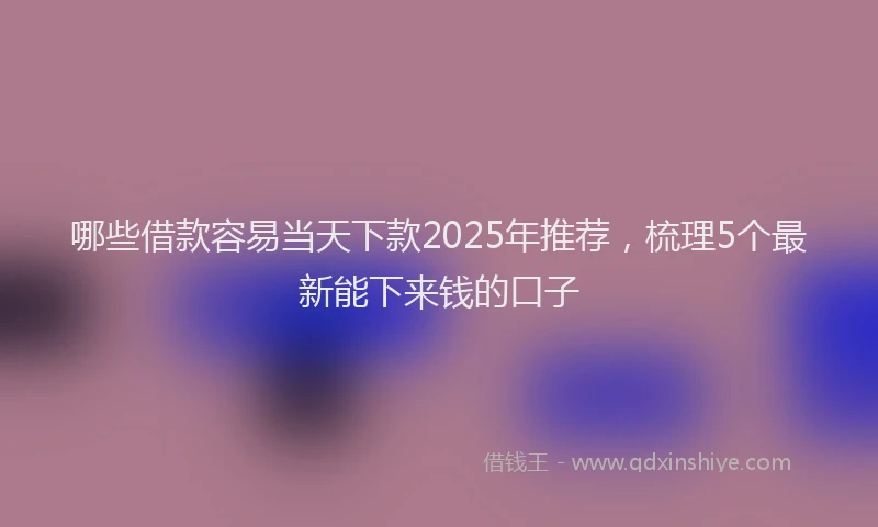 哪些借款容易当天下款2025年推荐，梳理5个最新能下来钱的口子