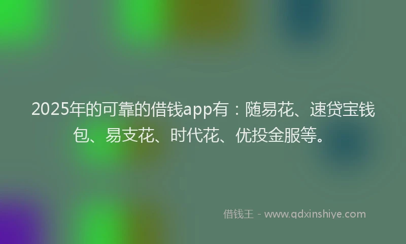 2025年的可靠的借钱app有：随易花、速贷宝钱包、易支花、时代花、优投金服等。