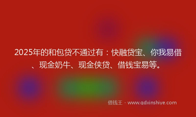 2025年的和包贷不通过有：快融贷宝、你我易借、现金奶牛、现金侠贷、借钱宝易等。