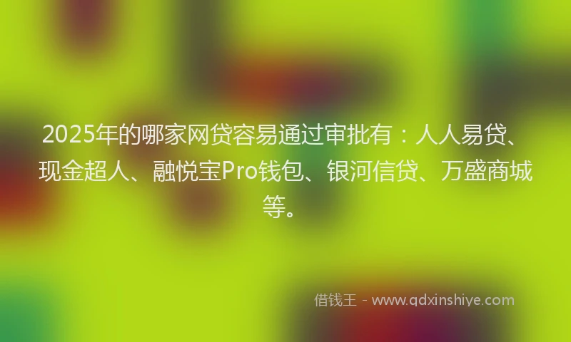 2025年的哪家网贷容易通过审批有：人人易贷、现金超人、融悦宝Pro钱包、银河信贷、万盛商城等。