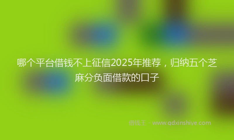 哪个平台借钱不上征信2025年推荐，归纳五个芝麻分负面借款的口子