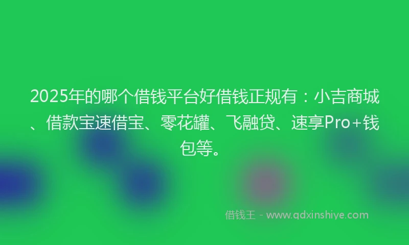 2025年的哪个借钱平台好借钱正规有：小吉商城、借款宝速借宝、零花罐、飞融贷、速享Pro+钱包等。