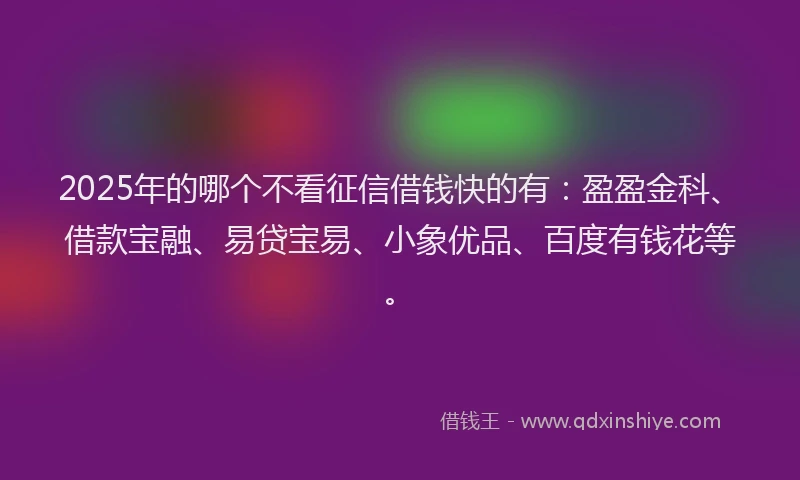 2025年的哪个不看征信借钱快的有：盈盈金科、借款宝融、易贷宝易、小象优品、百度有钱花等。