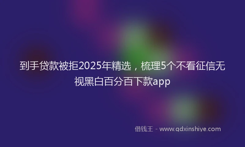 到手贷款被拒2025年精选，梳理5个不看征信无视黑白百分百下款app