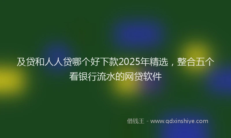 及贷和人人贷哪个好下款2025年精选，整合五个看银行流水的网贷软件