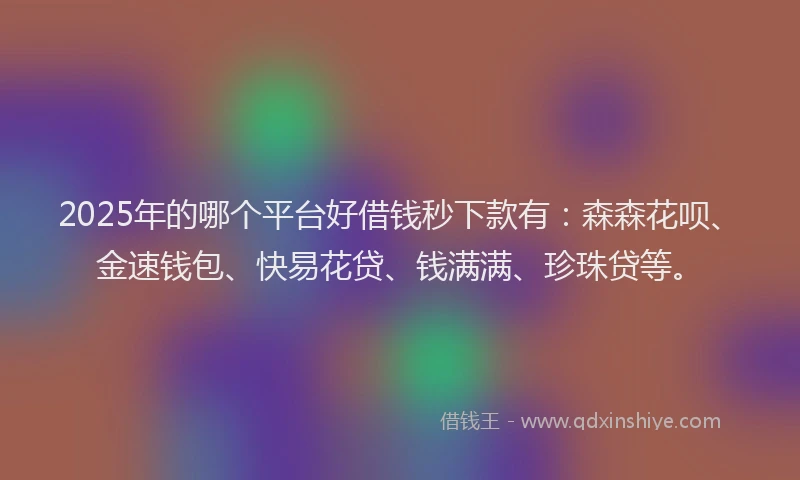 2025年的哪个平台好借钱秒下款有：森森花呗、金速钱包、快易花贷、钱满满、珍珠贷等。