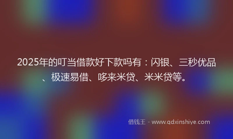 2025年的叮当借款好下款吗有：闪银、三秒优品、极速易借、哆来米贷、米米贷等。