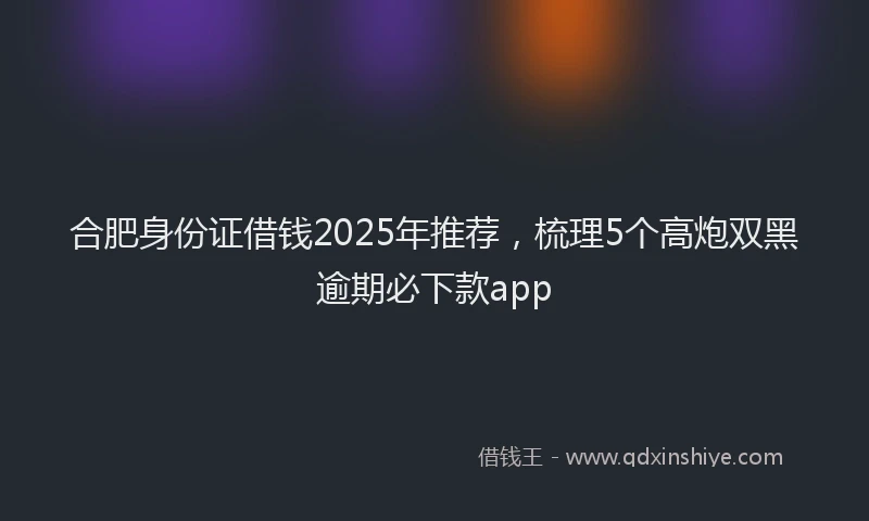 合肥身份证借钱2025年推荐，梳理5个高炮双黑逾期必下款app