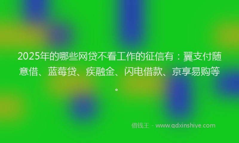 2025年的哪些网贷不看工作的征信有：翼支付随意借、蓝莓贷、疾融金、闪电借款、京享易购等。