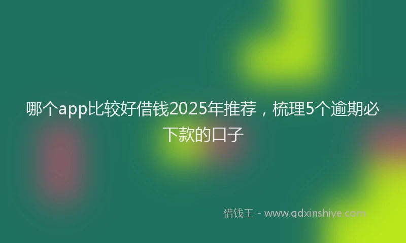 哪个app比较好借钱2025年推荐，梳理5个逾期必下款的口子