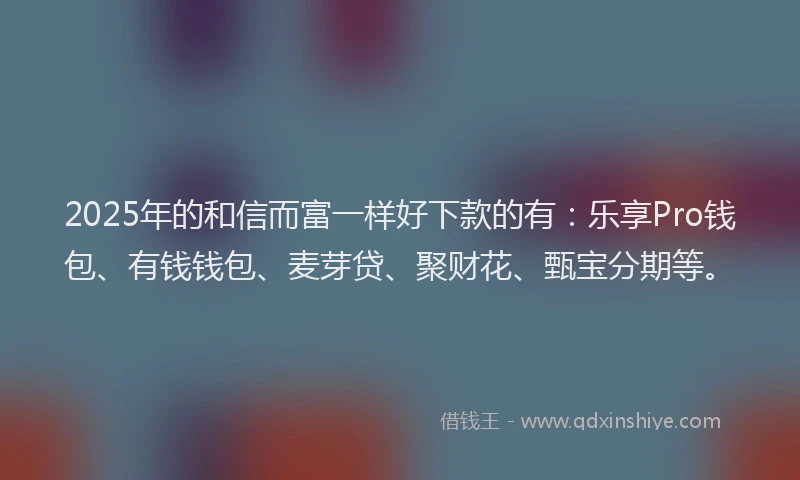 2025年的和信而富一样好下款的有：乐享Pro钱包、有钱钱包、麦芽贷、聚财花、甄宝分期等。