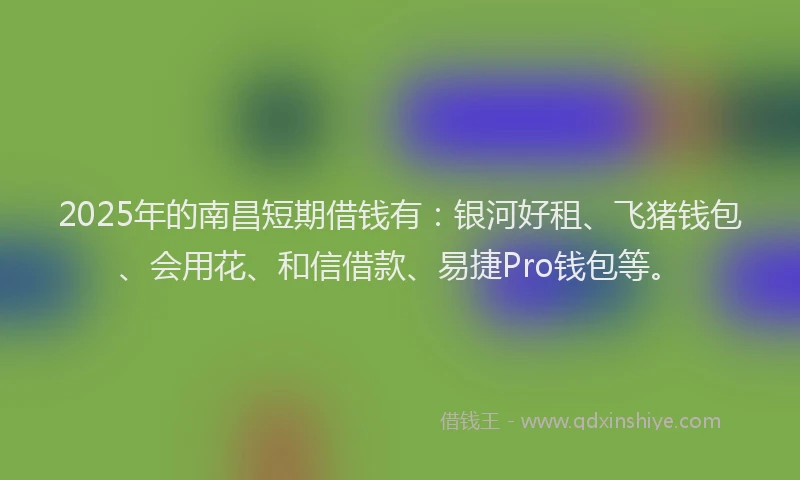 2025年的南昌短期借钱有：银河好租、飞猪钱包、会用花、和信借款、易捷Pro钱包等。