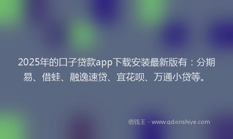 2025年的口子贷款app下载安装最新版有：分期易、借蛙、融逸速贷、宜花呗、万通小贷等。