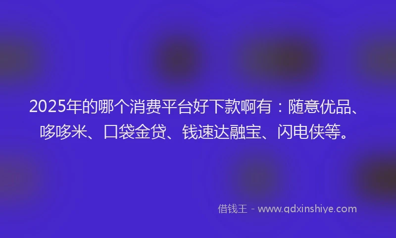 2025年的哪个消费平台好下款啊有：随意优品、哆哆米、口袋金贷、钱速达融宝、闪电侠等。