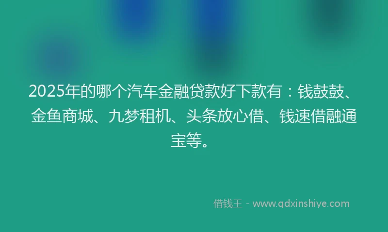 2025年的哪个汽车金融贷款好下款有：钱鼓鼓、金鱼商城、九梦租机、头条放心借、钱速借融通宝等。