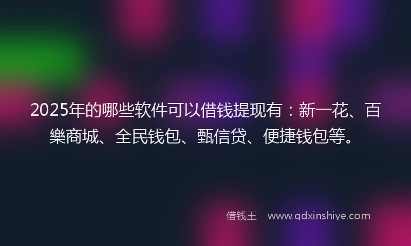 2025年的哪些软件可以借钱提现有：新一花、百樂商城、全民钱包、甄信贷、便捷钱包等。