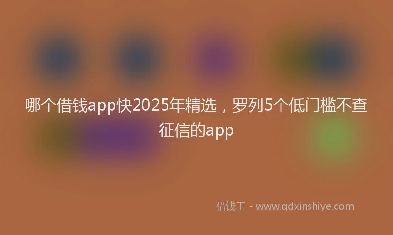 哪个借钱app快2025年精选，罗列5个低门槛不查征信的app