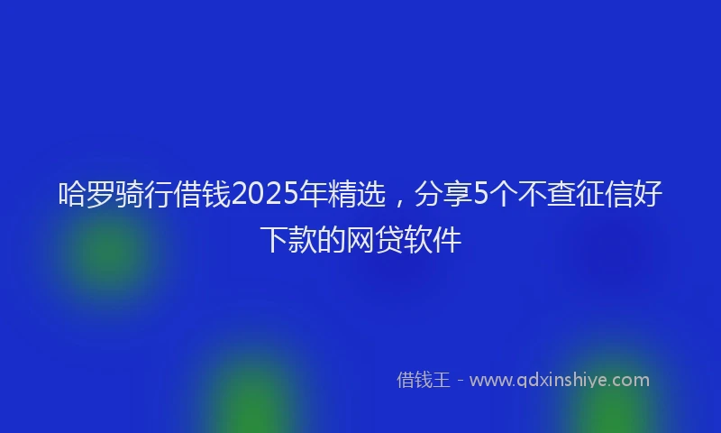 哈罗骑行借钱2025年精选，分享5个不查征信好下款的网贷软件