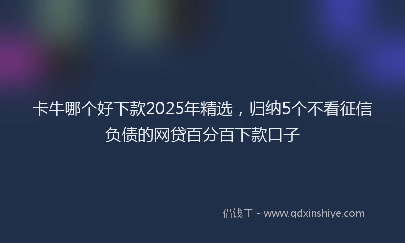 卡牛哪个好下款2025年精选，归纳5个不看征信负债的网贷百分百下款口子