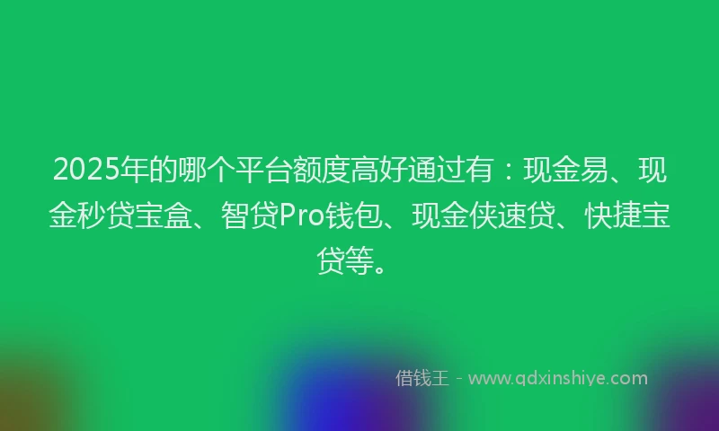 2025年的哪个平台额度高好通过有：现金易、现金秒贷宝盒、智贷Pro钱包、现金侠速贷、快捷宝贷等。