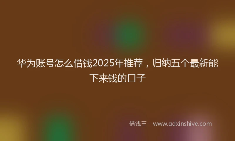 华为账号怎么借钱2025年推荐，归纳五个最新能下来钱的口子