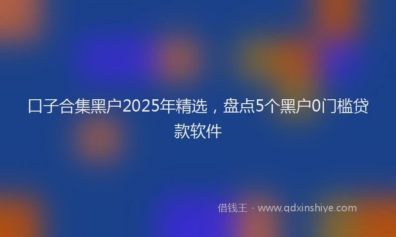 口子合集黑户2025年精选，盘点5个黑户0门槛贷款软件