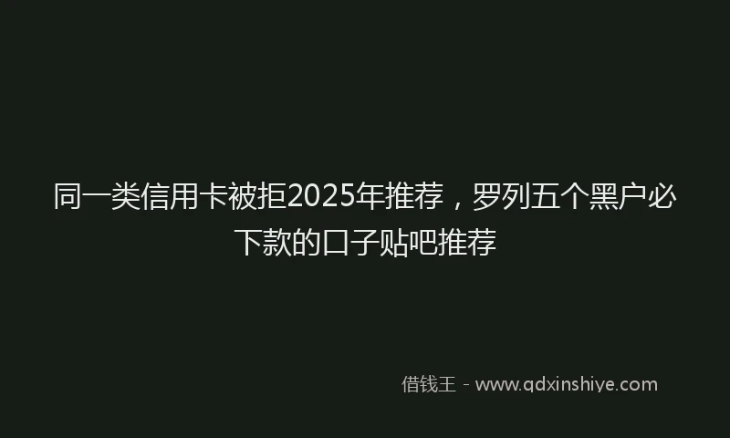同一类信用卡被拒2025年推荐，罗列五个黑户必下款的口子贴吧推荐