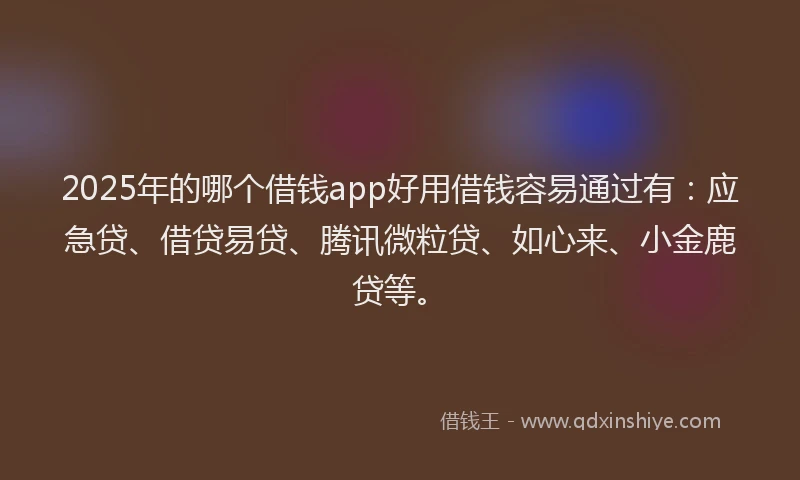 2025年的哪个借钱app好用借钱容易通过有：应急贷、借贷易贷、腾讯微粒贷、如心来、小金鹿贷等。