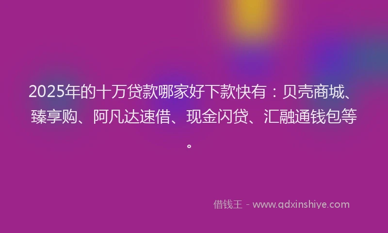 2025年的十万贷款哪家好下款快有：贝壳商城、臻享购、阿凡达速借、现金闪贷、汇融通钱包等。