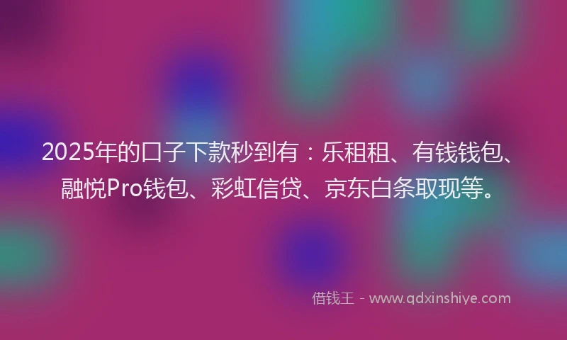 2025年的口子下款秒到有：乐租租、有钱钱包、融悦Pro钱包、彩虹信贷、京东白条取现等。